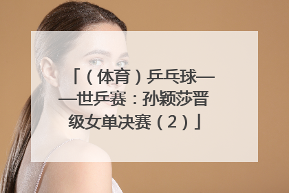 （体育）乒乓球——世乒赛：孙颖莎晋级女单决赛（2）