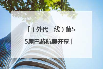 （外代一线）第55届巴黎航展开幕