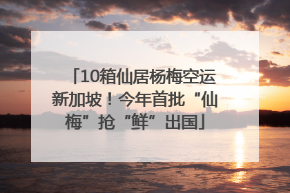 10箱仙居杨梅空运新加坡！今年首批“仙梅”抢“鲜”出国
