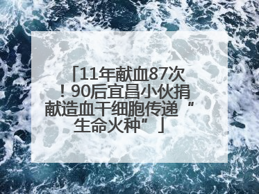 11年献血87次！90后宜昌小伙捐献造血干细胞传递“生命火种”