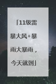 11级雷暴大风+暴雨大暴雨，今天就到