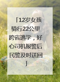 12岁女孩骑行22公里跨省逃学，好心司机报警后民警及时送回
