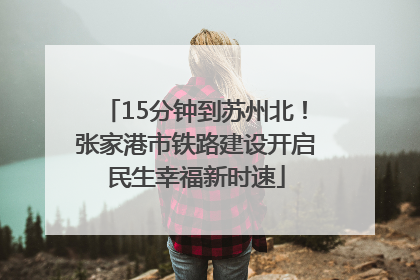 15分钟到苏州北！张家港市铁路建设开启民生幸福新时速