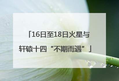 16日至18日火星与轩辕十四“不期而遇”