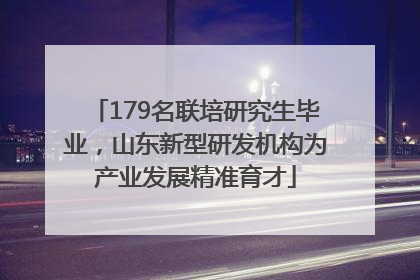 179名联培研究生毕业，山东新型研发机构为产业发展精准育才