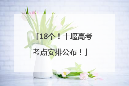 18个！十堰高考考点安排公布！