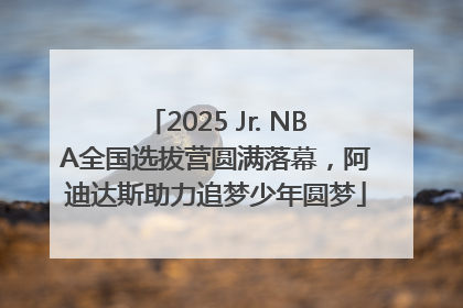 2025 Jr. NBA全国选拔营圆满落幕，阿迪达斯助力追梦少年圆梦
