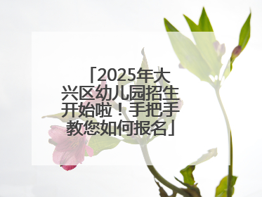 2025年大兴区幼儿园招生开始啦！手把手教您如何报名