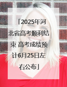 2025年河北省高考顺利结束 高考成绩预计6月25日左右公布