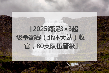 2025海淀3×3超级争霸赛（北体大站）收官，80支队伍晋级