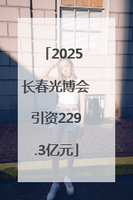 2025长春光博会引资229.3亿元
