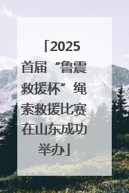 2025首届“鲁震救援杯”绳索救援比赛在山东成功举办
