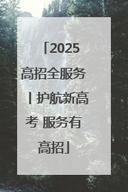 2025高招全服务丨护航新高考 服务有高招