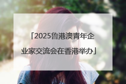2025鲁港澳青年企业家交流会在香港举办