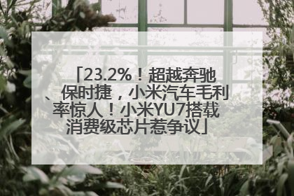 23.2%！超越奔驰、保时捷，小米汽车毛利率惊人！小米YU7搭载消费级芯片惹争议