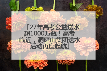 27年高考公益送水超1000万瓶！高考临近，洞庭山集团送水活动再度起航