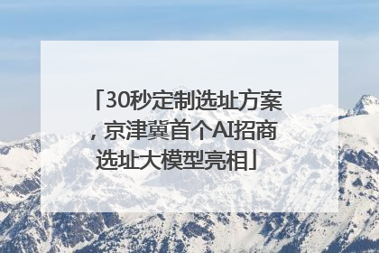 30秒定制选址方案，京津冀首个AI招商选址大模型亮相