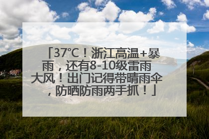 37℃！浙江高温+暴雨，还有8-10级雷雨大风！出门记得带晴雨伞，防晒防雨两手抓！