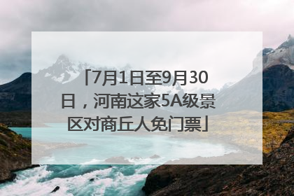 7月1日至9月30日，河南这家5A级景区对商丘人免门票