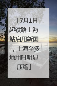 7月1日起铁路上海站启用新图，上海至多地用时明显压缩