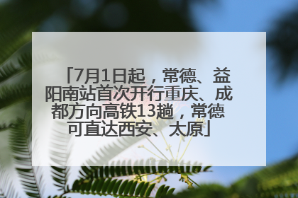 7月1日起，常德、益阳南站首次开行重庆、成都方向高铁13趟，常德可直达西安、太原