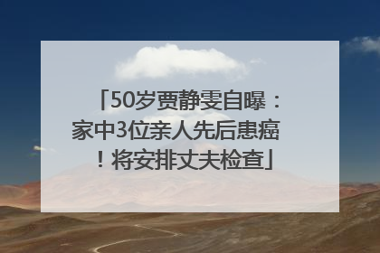 50岁贾静雯自曝：家中3位亲人先后患癌！将安排丈夫检查