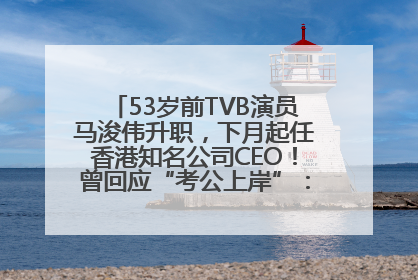53岁前TVB演员马浚伟升职，下月起任香港知名公司CEO！曾回应“考公上岸”：真不是公务员
