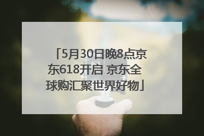 5月30日晚8点京东618开启 京东全球购汇聚世界好物