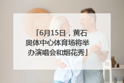 6月15日，黄石奥体中心体育场将举办演唱会和烟花秀