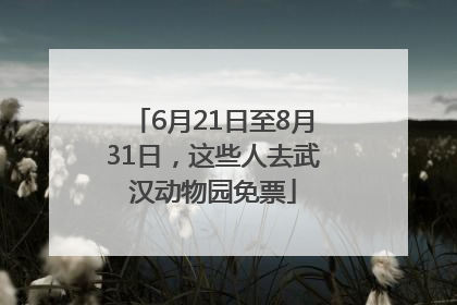 6月21日至8月31日，这些人去武汉动物园免票