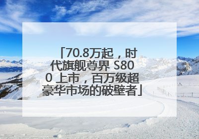 70.8万起，时代旗舰尊界 S800 上市，百万级超豪华市场的破壁者