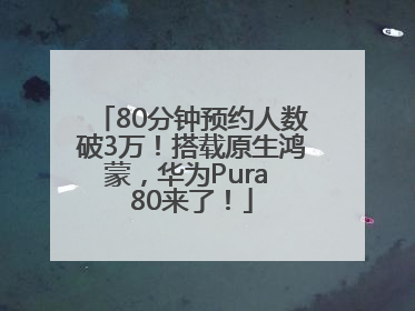 80分钟预约人数破3万！搭载原生鸿蒙，华为Pura 80来了！