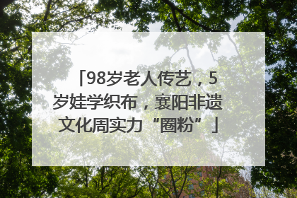 98岁老人传艺，5岁娃学织布，襄阳非遗文化周实力“圈粉”