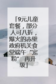 9元儿童套餐，部分人可八折，爆火的赤壁政府机关食堂端午“宠粉” 再升级