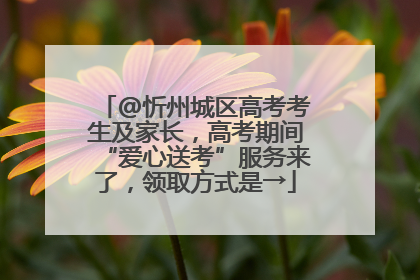 @忻州城区高考考生及家长，高考期间“爱心送考”服务来了，领取方式是→