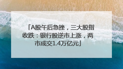 A股午后急挫，三大股指收跌：银行股逆市上涨，两市成交1.4万亿元