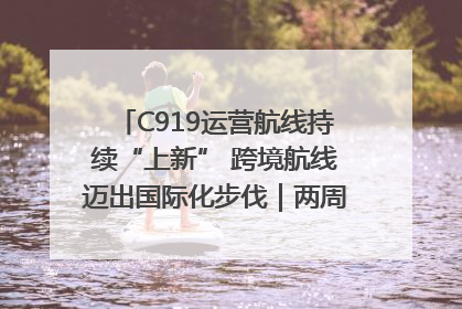 C919运营航线持续“上新” 跨境航线迈出国际化步伐｜两周年“成绩单”梳理↓